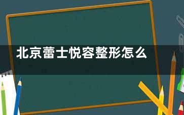 北京蕾士悦容整形怎么样？正规医美机构|王晓健医生技术强|口碑好|地址在朝阳区
